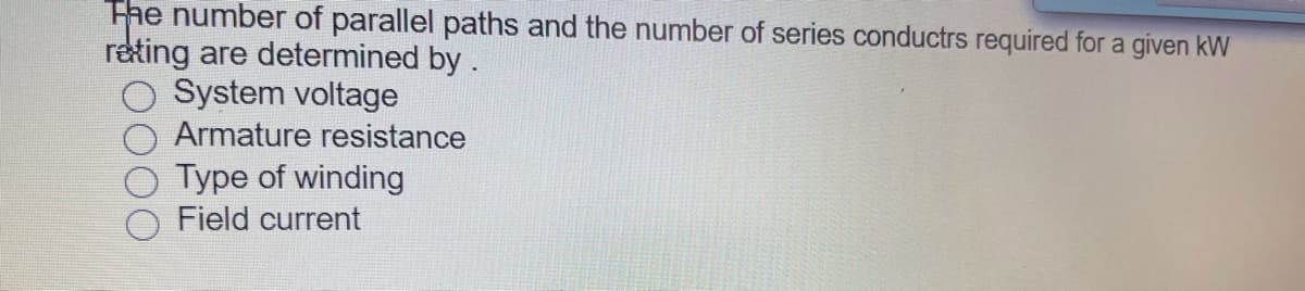 Fhe number of parallel paths and the number of series conductrs required for a given kW
reting are determined by.
System voltage
Armature resistance
Type of winding
Field current
