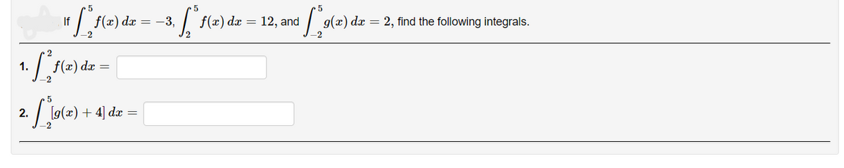 5
11 [²1(2) dx = -3, ["f
If
f(x)
-2
1. [*²1 (2) dx = [
-2
2. / 1 (10(x) + 4
+4] dx =
f(x) dx
=
12, and
[₁9(e) de
g(x) dx = 2, find the following integrals.