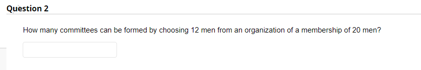 Question 2
How many committees can be formed by choosing 12 men from an organization of a membership of 20 men?