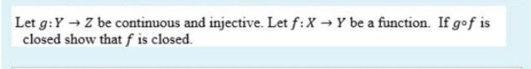 Let g:Y Z be continuous and injective. Let f: X Y be a function. If gof is
closed show that f is closed.
