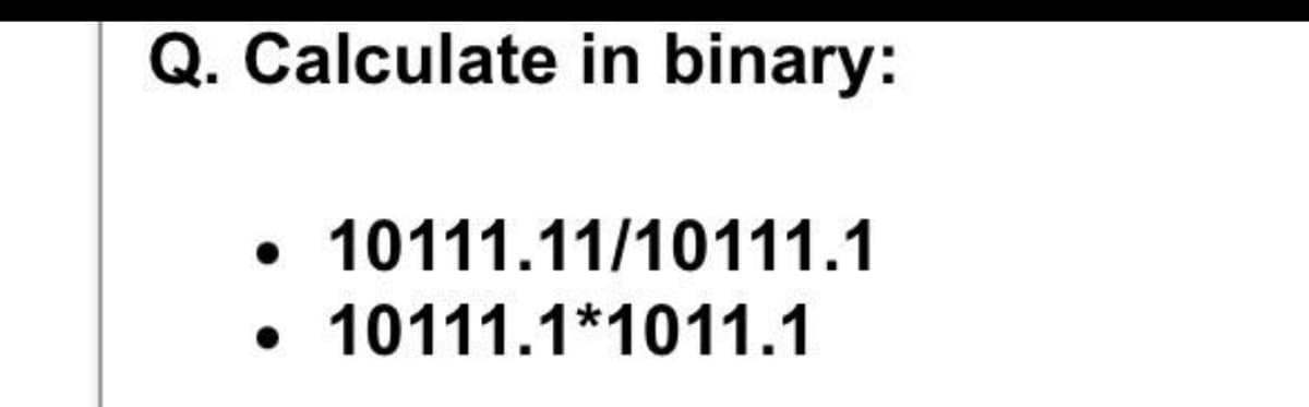 Q. Calculate in binary:
• 10111.11/10111.1
10111.1*1011.1
