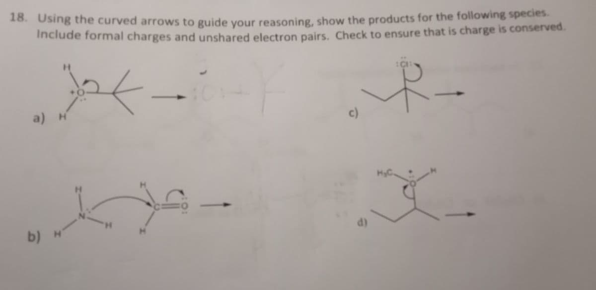 18. Using the curved arrows to guide your reasoning, show the products for the following species.
Include formal charges and unshared electron pairs. Check to ensure that is charge is conserved.
ok
a) H
b) H
S
c)
d)
CH
R-