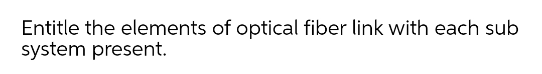 Entitle the elements of optical fiber link with each sub
system present.
