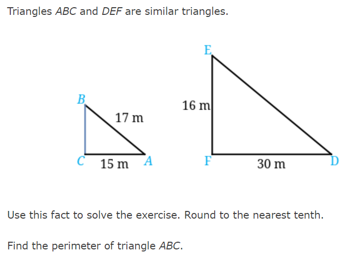 Triangles ABC and DEF are similar triangles.
B
C
17 m
15 m
A
E
16 m
Find the perimeter of triangle ABC.
F
30 m
Use this fact to solve the exercise. Round to the nearest tenth.
D