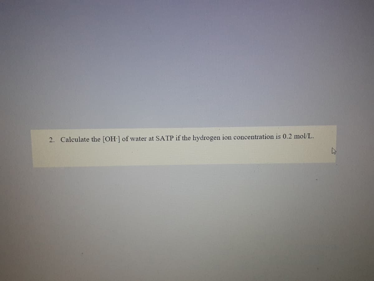 2. Calculate the [OH-] of water at SATP if the hydrogen ion concentration is 0.2 mol/L.
