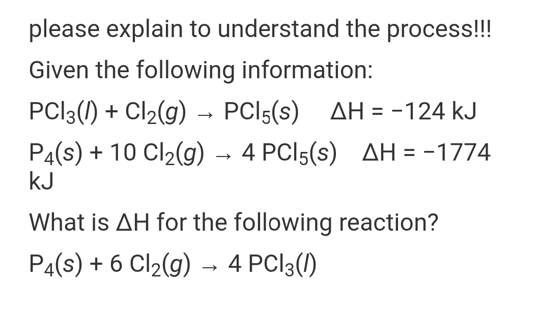 please explain to understand the process!!!
Given the following information:
PCI3(1) + Cl2(g)
- PCI5(s)
AH = -124 kJ
P4(s) + 10 Cl2(g) → 4 PCI5(s) AH = -1774
kJ
%3D
What is AH for the following reaction?
P4(s) + 6 Cl2(g) → 4 PC|3(1)
