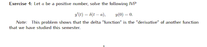 Exercise 4: Let a be a positive number, solve the following IVP
y (t) = 5(t – a),
Note: This problem shows that the delta "function is the "derivative" of another function
y(0) = 0.
that we have studied this semester.
