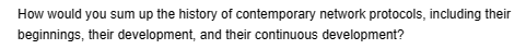 How would you sum up the history of contemporary network protocols, including their
beginnings, their development, and their continuous development?