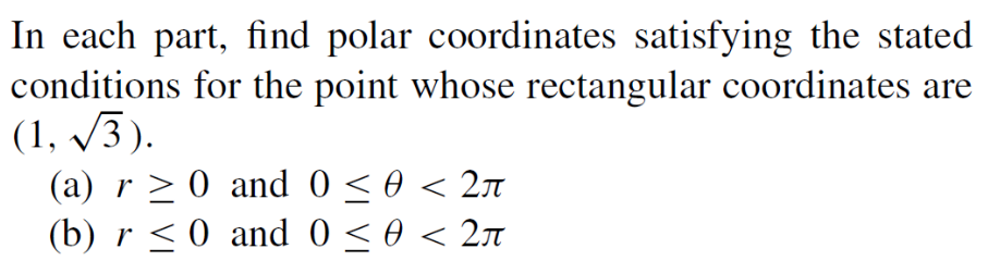 In each part, find polar coordinates satisfying the stated
conditions for the point whose rectangular coordinates are
(1,√3).
(a) r≥ 0 and 0 ≤ 0 < 2л
(b) r ≤ 0 and 0 ≤ 0 < 2à