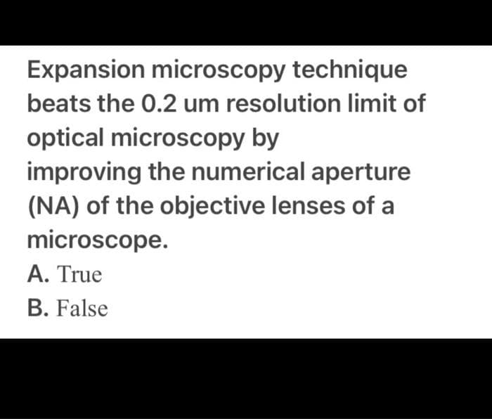 Expansion microscopy technique
beats the 0.2 um resolution limit of
optical microscopy by
improving the numerical aperture
(NA) of the objective lenses of a
microscope.
A. True
B. False