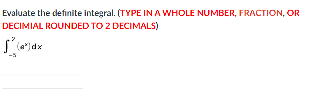 Evaluate the definite integral. (TYPE IN A WHOLE NUMBER, FRACTION, OR
DECIMIAL ROUNDED TO 2 DECIMALS)
| (e*) dx
-5
