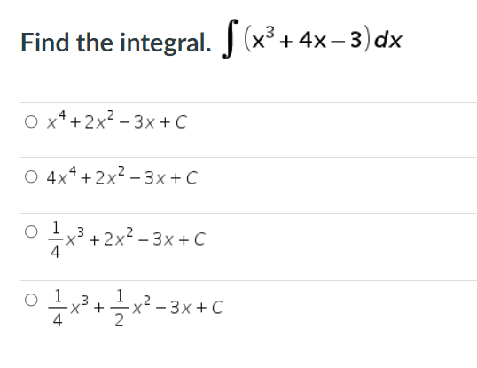 Find the integral. J (x³ + 4x– 3) dx
O x* +2x² – 3x + C
O 4x4+2x2 – 3x + C
+x3 + 2x2 – 3x + C
X' +
4
1
3x +C
