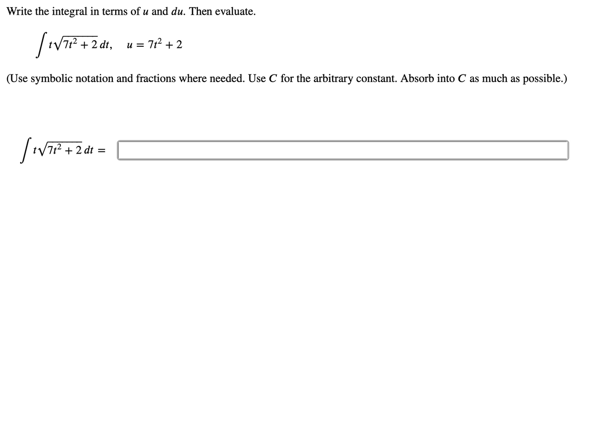 Write the integral in terms of u and du. Then evaluate.
/7t² + 2 dt,
u = 7t? + 2
(Use symbolic notation and fractions where needed. Use C for the arbitrary constant. Absorb into C as much as possible.)
/7t² + 2 dt =
