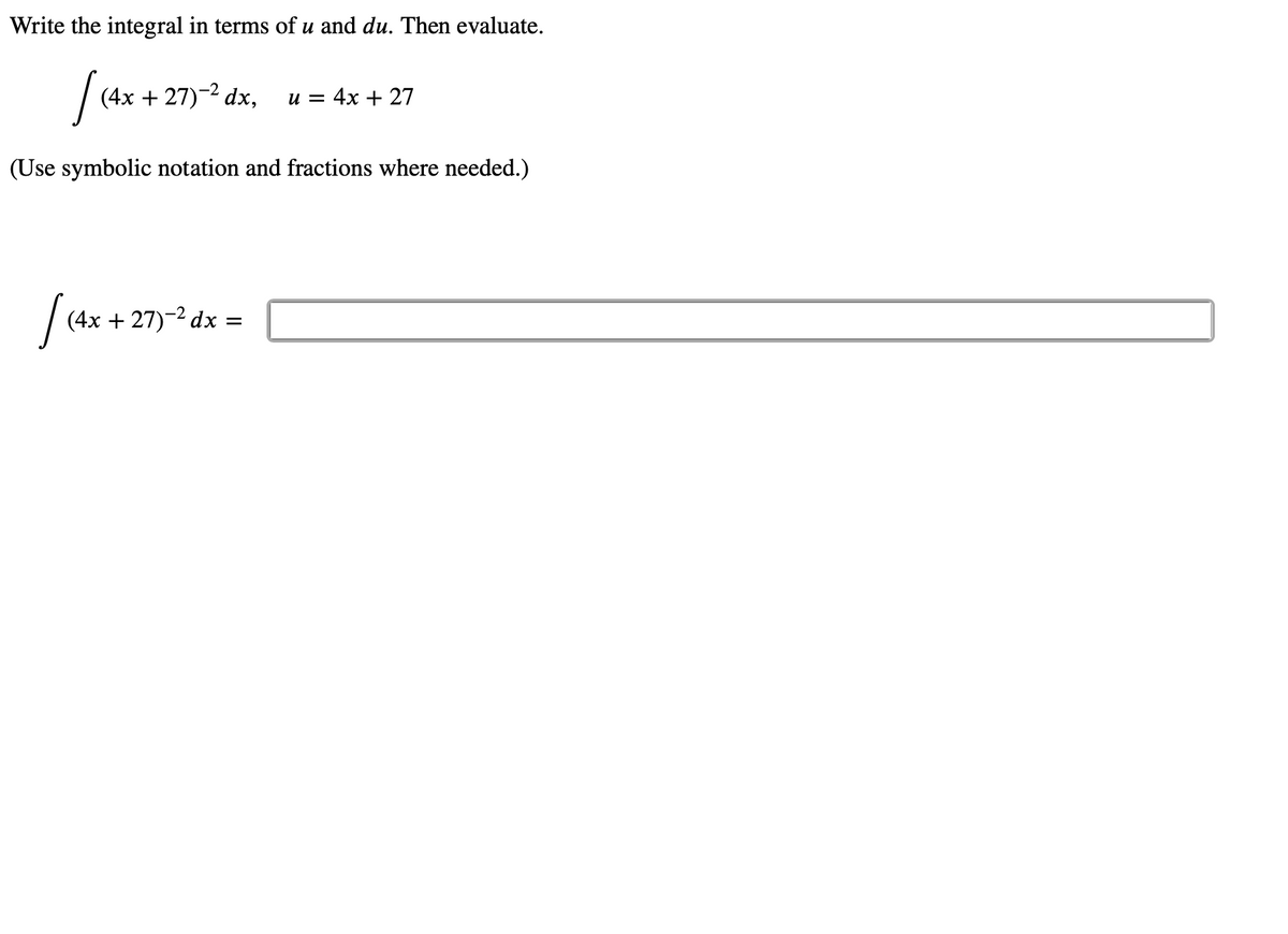Write the integral in terms of u and du. Then evaluate.
(4x + 27)-2 dx,
u = 4x + 27
(Use symbolic notation and fractions where needed.)
(4x + 27)-2 dx
