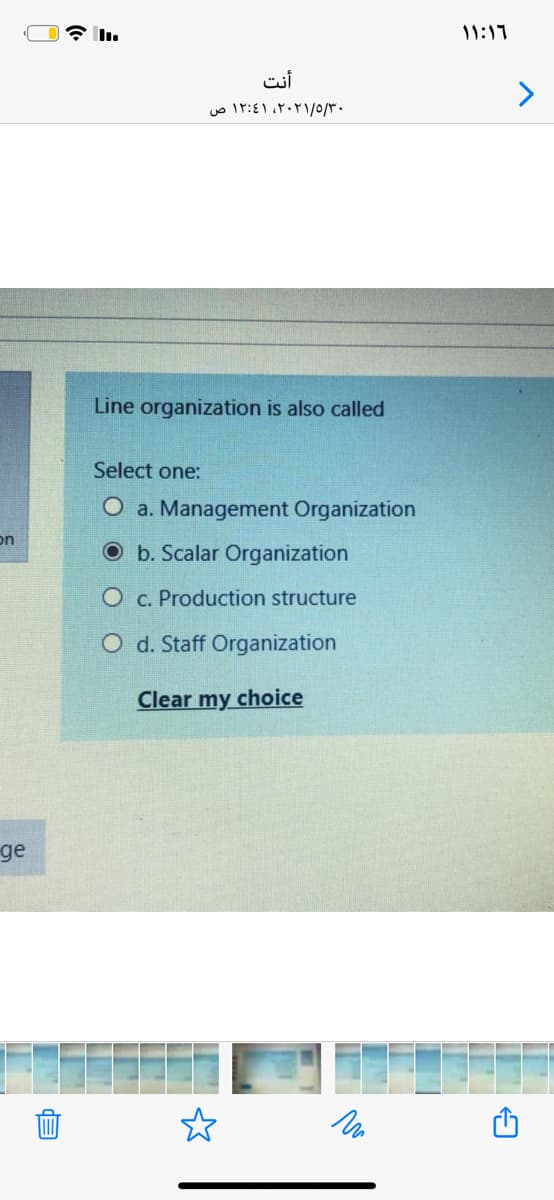 11:17
أنت
Line organization is also called
Select one:
O a. Management Organization
on
O b. Scalar Organization
O c. Production structure
O d. Staff Organization
Clear my choice
ge
