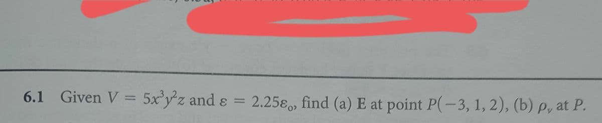 6.1 Given V = 5x³y²z and 8 = 2.258, find (a) E at point P(-3, 1, 2), (b) p, at P.
