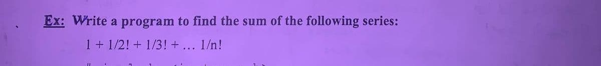 Ex: Write a program to find the sum of the following series:
1 + 1/2! + 1/3! +
1/n!
11
...