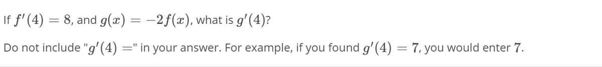 If f' (4) = 8, and g(x) = -2f(x), what is g' (4)?
Do not include "g'(4)
=" in your answer. For example, if you found g'(4) = 7, you would enter 7.
