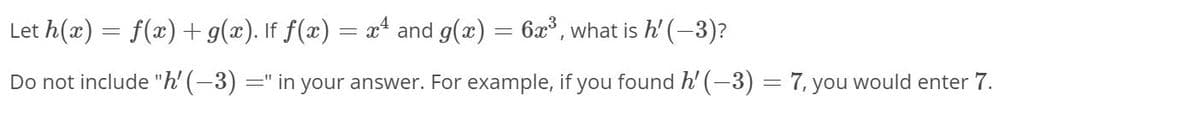 Let h(æ) = f(x) +g(x). If f(x) = x* and g(x)
6x, what is h' (-3)?
Do not include "h' (–3)
=" in your answer. For example, if you found h' (-3) = 7, you would enter 7.
