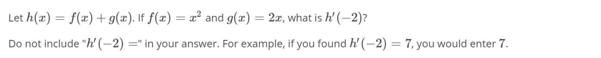 Let h(x) = f(x) +g(x). If f(x) = x² and g(x)
2x, what is h' (-2)?
%3D
Do not include "h' (–2) =" in your answer. For example, if you found h' (-2) = 7, you would enter 7.
