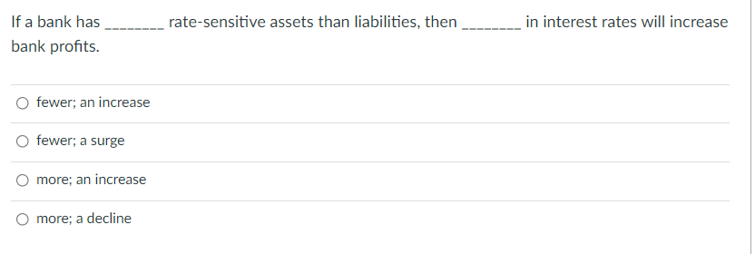 If a bank has
rate-sensitive assets than liabilities, then
in interest rates will increase
bank profits.
O fewer; an increase
fewer; a surge
more; an increase
more; a decline
