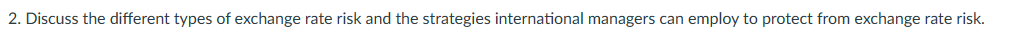 2. Discuss the different types of exchange rate risk and the strategies international managers can employ to protect from exchange rate risk.