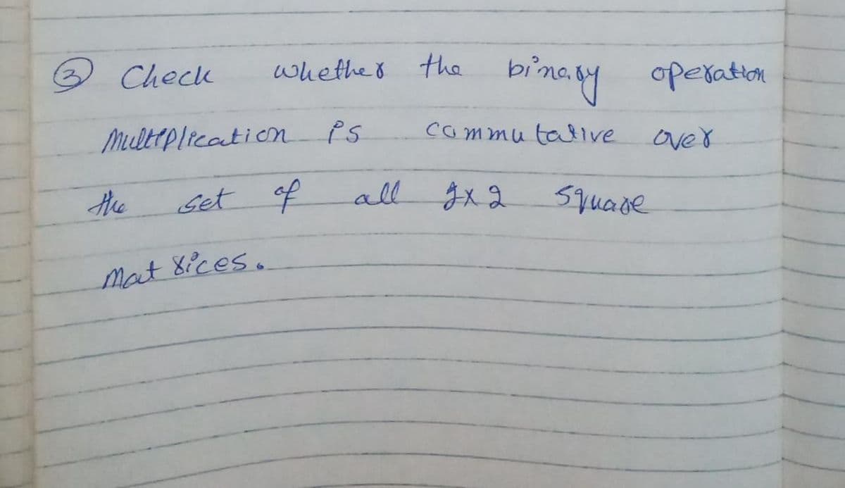 Check
whethe8 the
binay
operation
Multrplication ps
commu tallve over
Set of
all
gx2
Squade
Mat 8ices.
