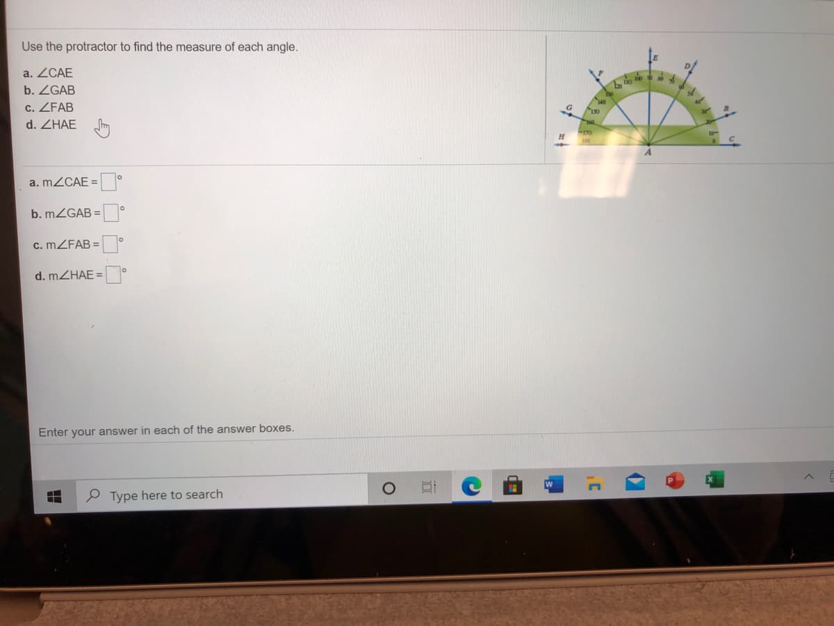 Use the protractor to find the measure of each angle.
a. ZCAE
b. ZGAB
C. ZFAB
d. ZHAE m
a. MZCAE =
b. MZGAB =
c. MZFAB =
d. MZHAE =
Enter your answer in each of the answer boxes.
P Type here to search
出
