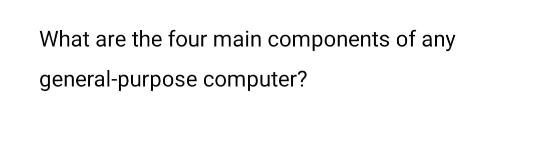 What are the four main components of any
general-purpose computer?