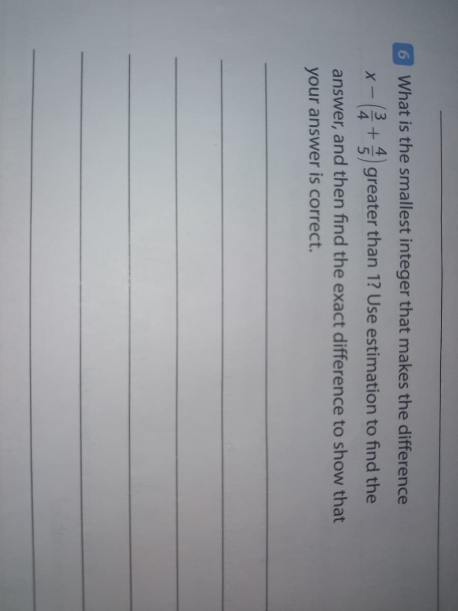 6 What is the smallest integer that makes the difference
(3
4
greater than 1? Use estimation to find the
answer, and then find the exact difference to show that
your answer is correct.
