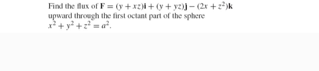 Find the flux of F = (y +xz)i + (y + yz)j – (2x + z²)k
upward through the first octant part of the sphere
x² + y² + z² = a².
