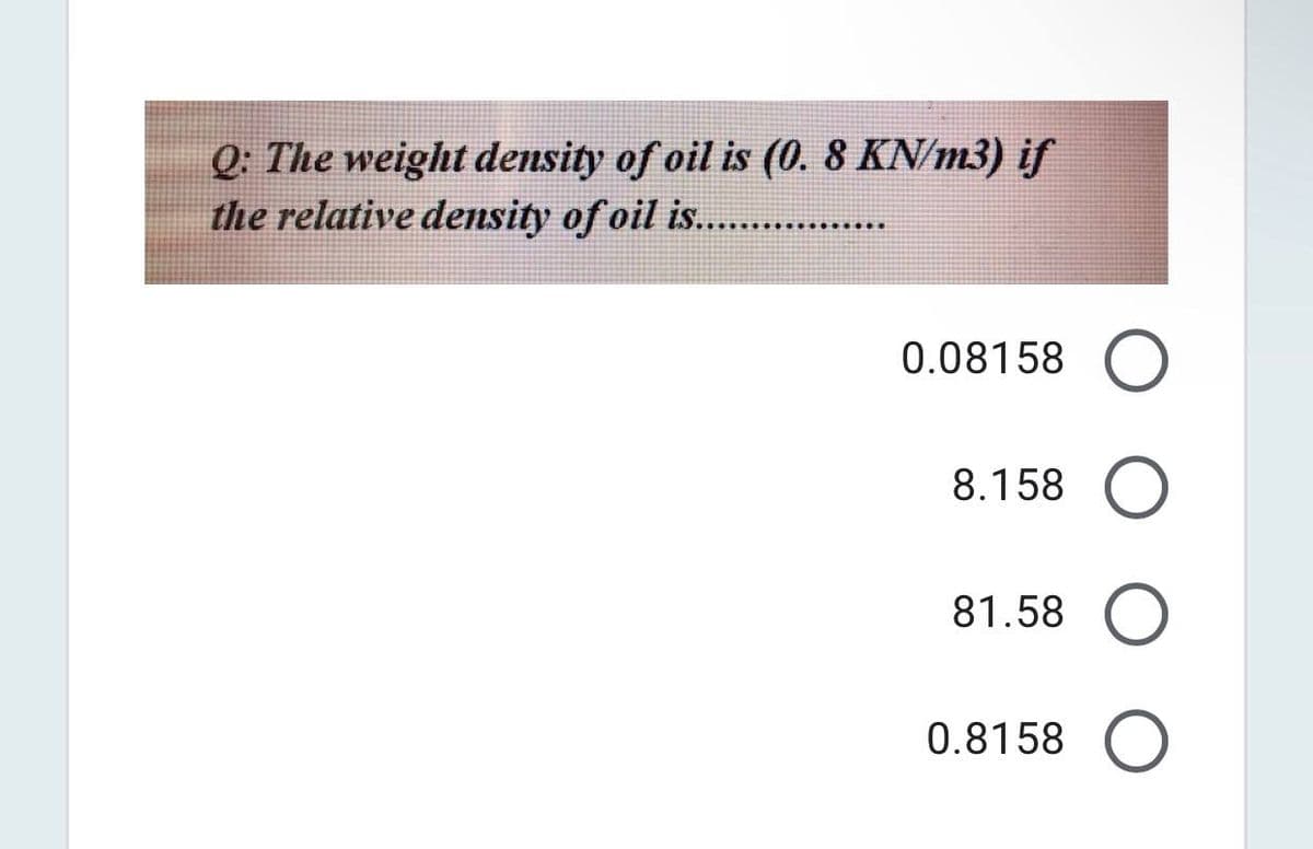 Q: The weight density of oil is (0. 8 KN/m3) if
the relative density of oil is...
0.08158
8.158
81.58
0.8158
