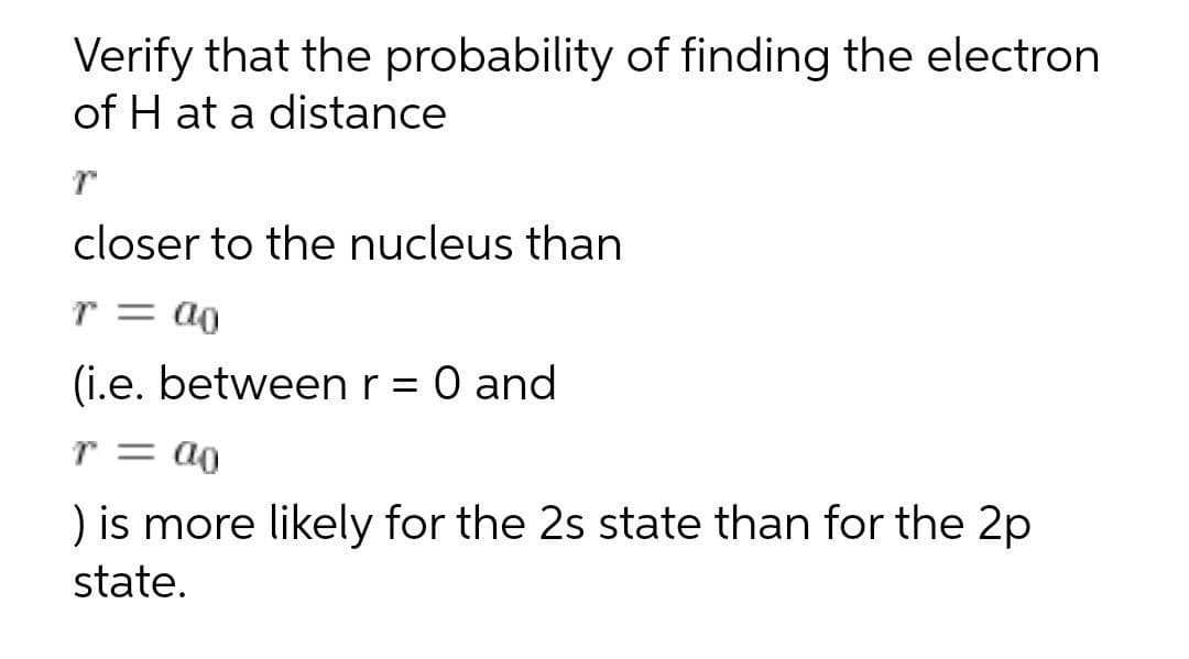 Verify that the probability of finding the electron
of H at a distance
closer to the nucleus than
r = ao
(i.e. betweenr = 0 and
r = ao
) is more likely for the 2s state than for the 2p
state.
