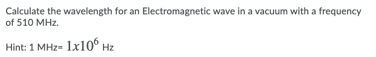 Calculate the wavelength for an Electromagnetic wave in a vacuum with a frequency
of 510 MHz.
Hint: 1 MHz= 1x106 Hz
