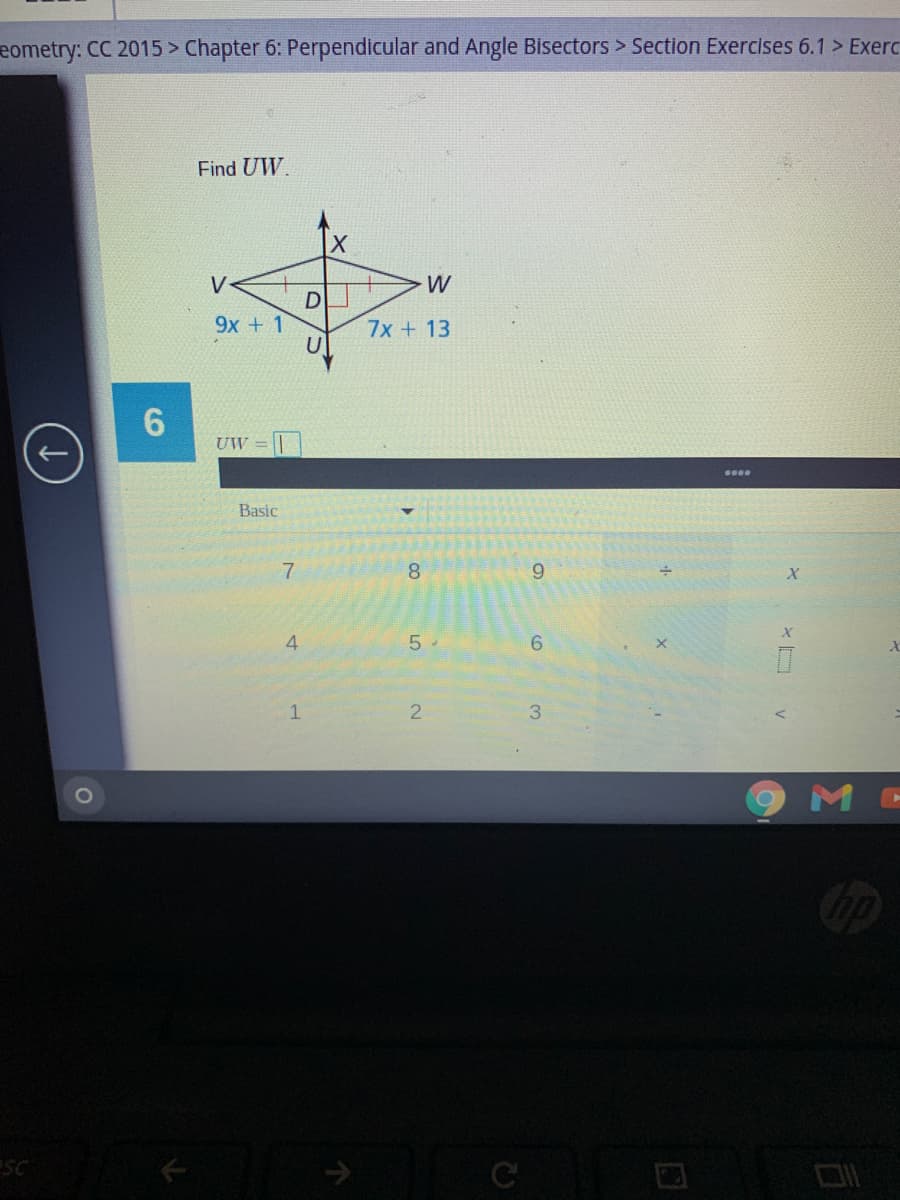 eometry: CC 2015 > Chapter 6: Perpendicular and Angle Bisectors > Section Exercises 6.1 > Exerc
Find UW.
V
W
D
9x + 1
7x + 13
6.
UW = || |
Basic
8.
6.
4.
5
6.
1
2
3.
M C
C
