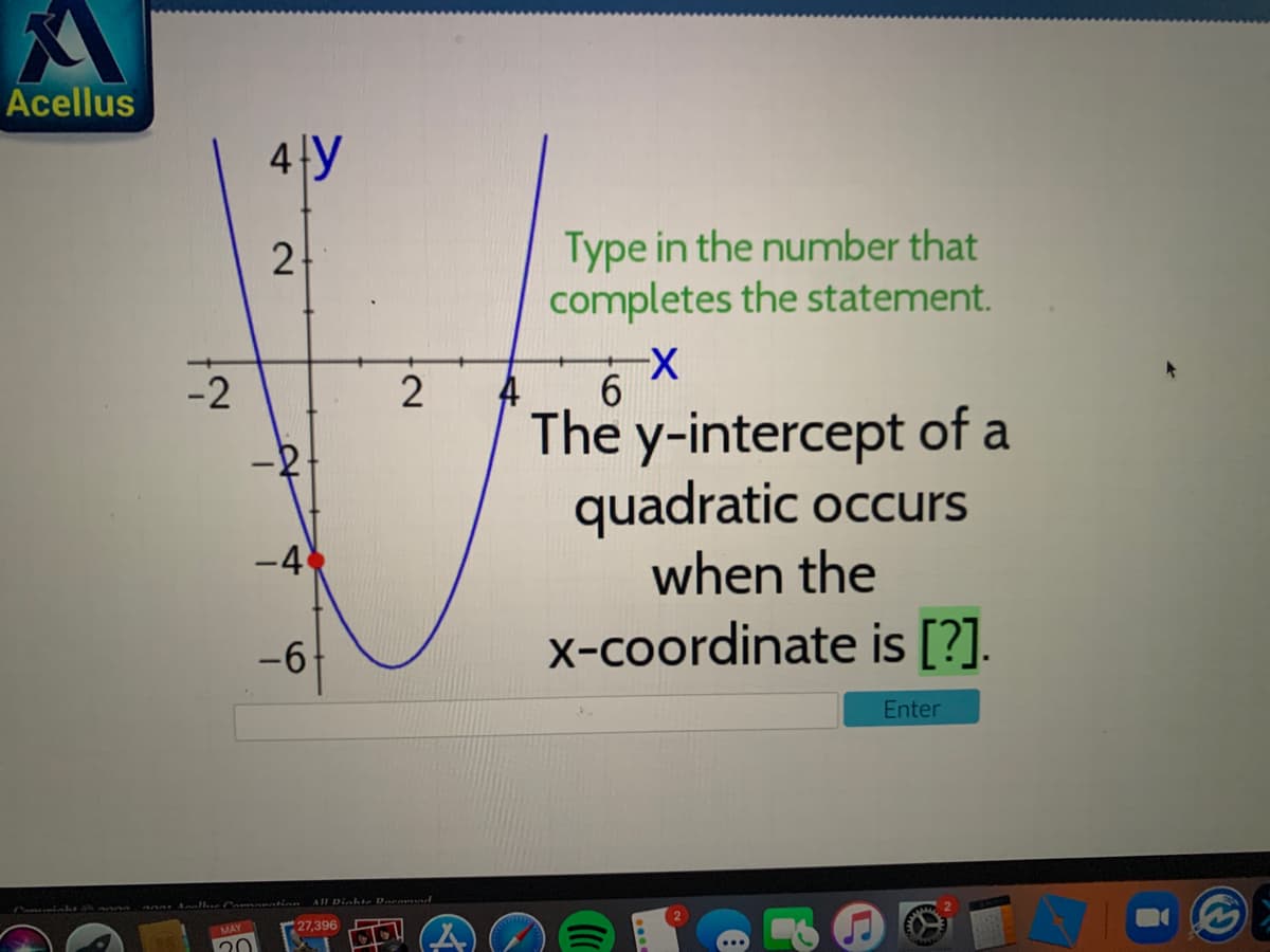 Acellus
Type in the number that
completes the statement.
X-
6.
The y-intercept of a
quadratic occurs
when the
-2
2
-4
-6
-9-
x-coordinate is [?].
Enter
All Dinhta Dae nd
MAY
27,396
4-
2.
