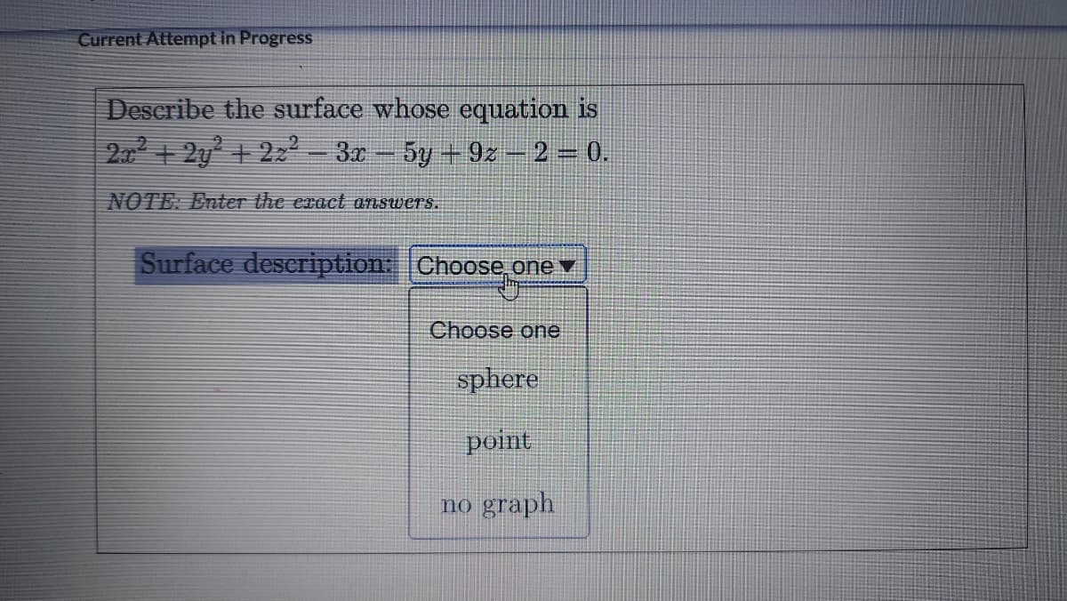 Current Attempt in Progress
Deseribe the surface whose equation is
2 +2y + 22 3x- 5y+9z - 2 = 0.
NOTE: Enter the exact answers.
Surface description: Choose one
Choose one
sphere
point
no graph
