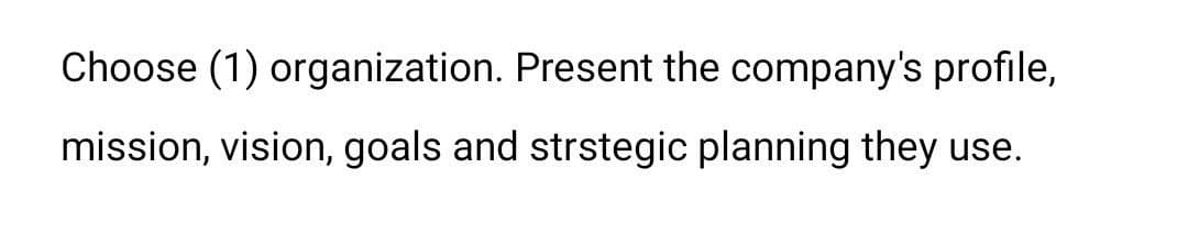 Choose (1) organization. Present the company's profile,
mission, vision, goals and strstegic planning they use.