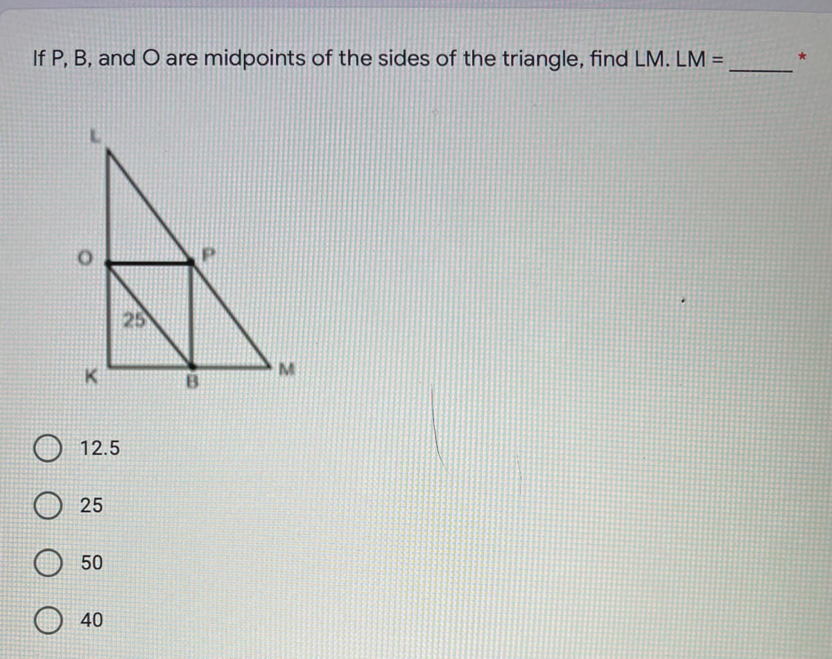 If P, B, and O are midpoints of the sides of the triangle, find LM. LM =
%3D
25
12.5
25
50
40
