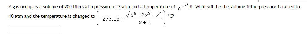 eln*
K. What will be the volume if the pressure is raised to
A gas occupies a volume of 200 liters at a pressure of 2 atm and a temperature of
10 atm and the temperature is changed to
x6+2x5 + xª
*C?
-273.15 +
X +1
