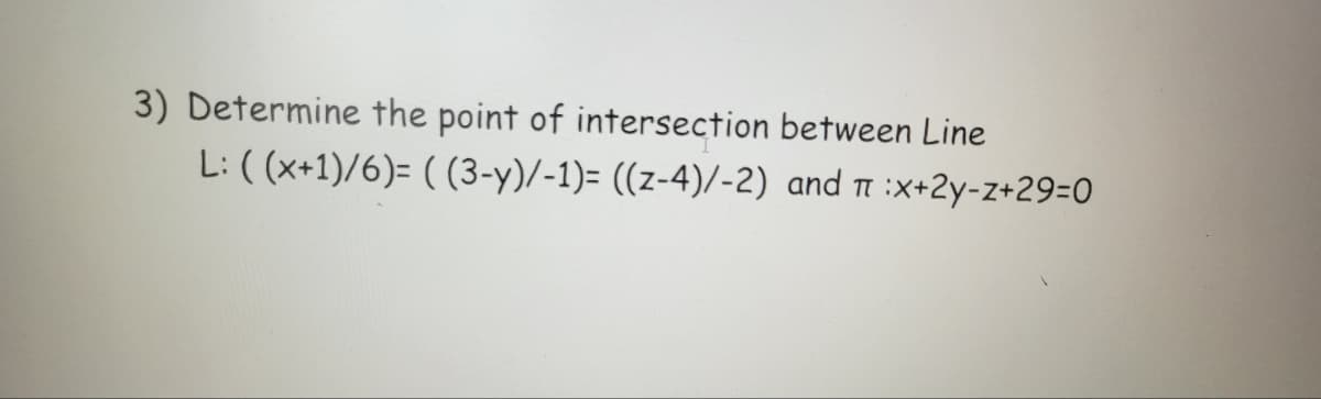 3) Determine the point of intersection between Line
L: ( (x+1)/6)= ( (3-y)/-1)= ((z-4)/-2) and i :x+2y-z+29-0
TT
