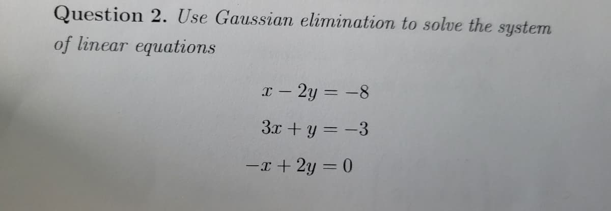 Question 2. Use Gaussian elimination to solve the system
of linear equations
x - 2y = -8
3x + y = -3
-x+2y=0