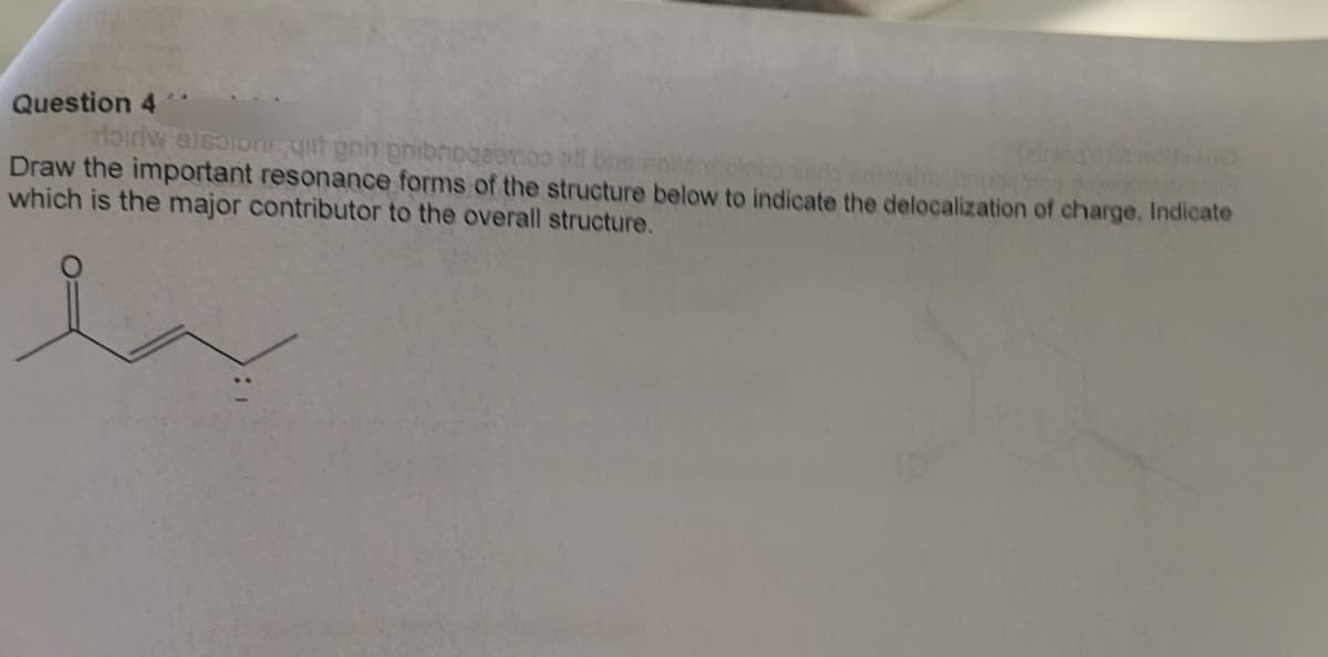 Question 4
doiriw also ourqit prin pribrogeenoo all bus
Draw the important resonance forms of the structure below to indicate the delocalization of charge. Indicate
which is the major contributor to the overall structure.