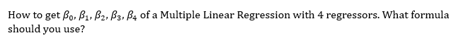 How to get Bo, B₁, B2, B3, B4 of a Multiple Linear Regression with 4 regressors. What formula
should you use?