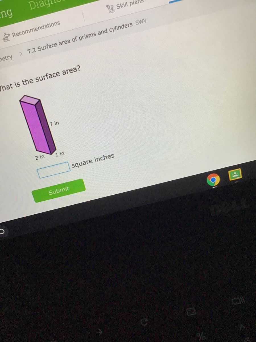 ng
Dia
I Skill plar
* Recommendations
netry > T.2 Surface area of prisms and cylinders SWV
hat is the surface area?
7 in
2 in
1 in
square inches
Submit
