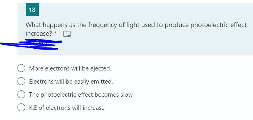 18
What happens as the frequency of light used to produce photoelectric effect
increase?
More electrons will be ejected.
Electrons will be easily emitted.
The photoelectric effect becomes slow
K.E of electrons will increase
