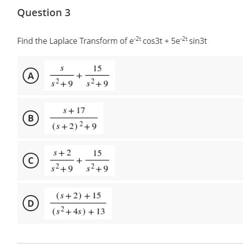 Question 3
Find the Laplace Transform of e2t cos3t + 5e 2t sin3t
15
A
s2+9
s2+9
s+17
(s+2)2+9
s+2
15
C)
s2+9 s2+9
+
(s+2) + 15
D
(8²+4s) + 13
B.
