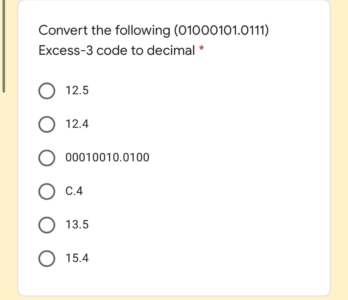 Convert the following (01000101.0111)
Excess-3 code to decimal *
12.5
12.4
00010010.0100
C.4
13.5
15.4
