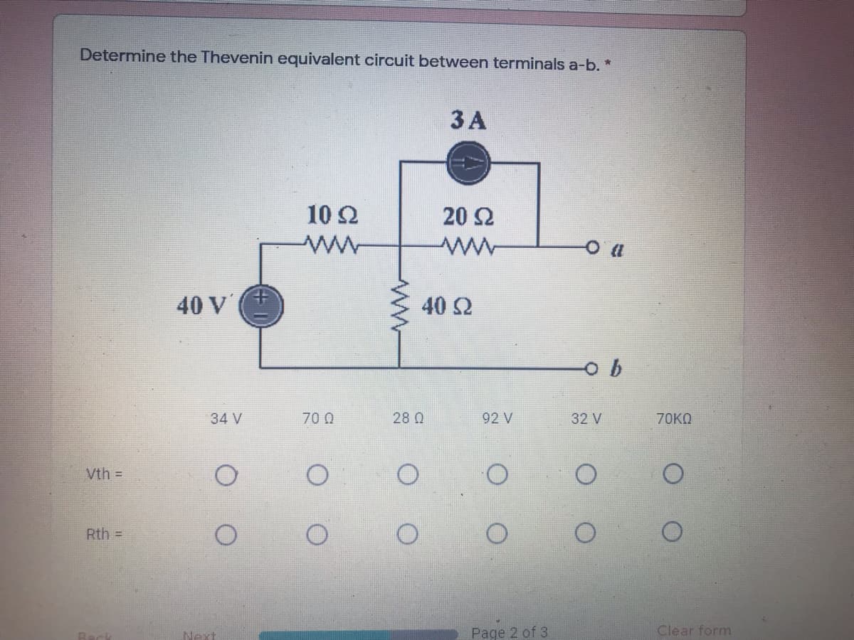 Determine the Thevenin equivalent circuit between terminals a-b. *
3 A
10 2
20 2
ww
40 V
40 2
34 V
70 Q
28 Q
92 V
32 V
70KQ
Vth =
Rth =
Next
Page 2 of 3
Clear form
