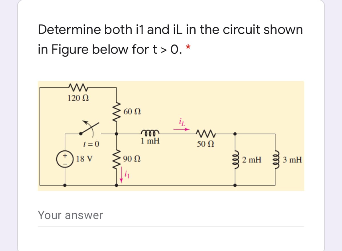 Determine both i1 and iL in the circuit shown
in Figure below for t > 0. *
120 N
60 Ω
ell
1 mH
t = 0
50 Ω
18 V
90 Ω
2 mH
3 mH
Your answer
ell
ell
